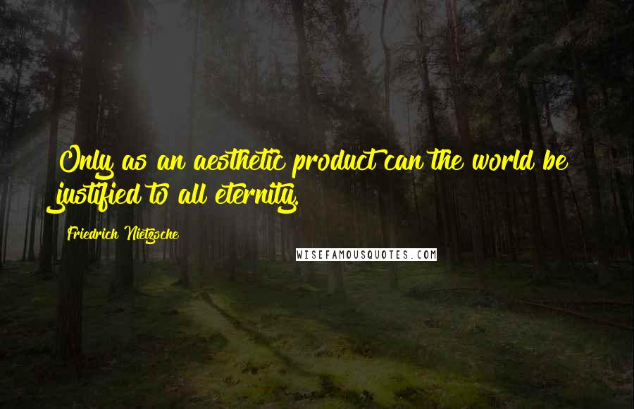 Friedrich Nietzsche Quotes: Only as an aesthetic product can the world be justified to all eternity.