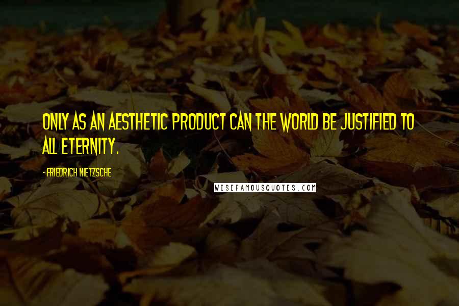 Friedrich Nietzsche Quotes: Only as an aesthetic product can the world be justified to all eternity.