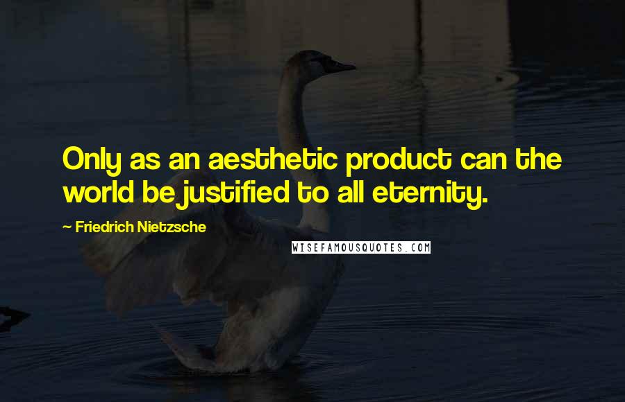 Friedrich Nietzsche Quotes: Only as an aesthetic product can the world be justified to all eternity.