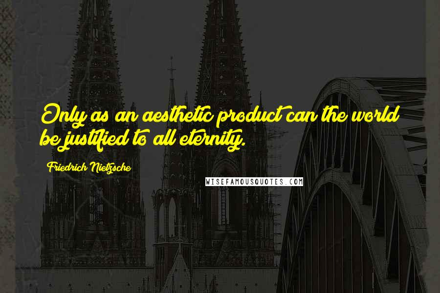 Friedrich Nietzsche Quotes: Only as an aesthetic product can the world be justified to all eternity.