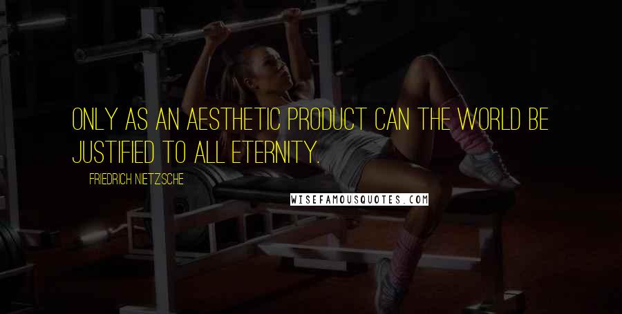 Friedrich Nietzsche Quotes: Only as an aesthetic product can the world be justified to all eternity.
