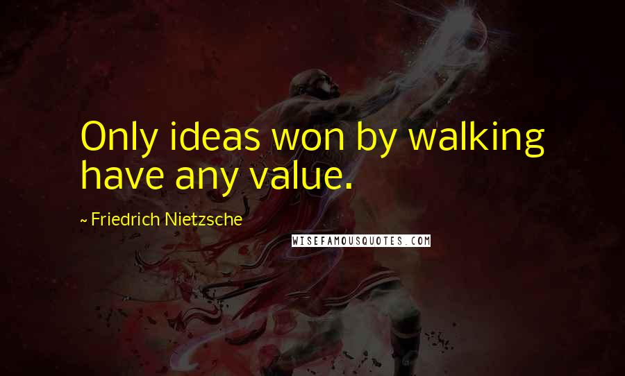 Friedrich Nietzsche Quotes: Only ideas won by walking have any value.