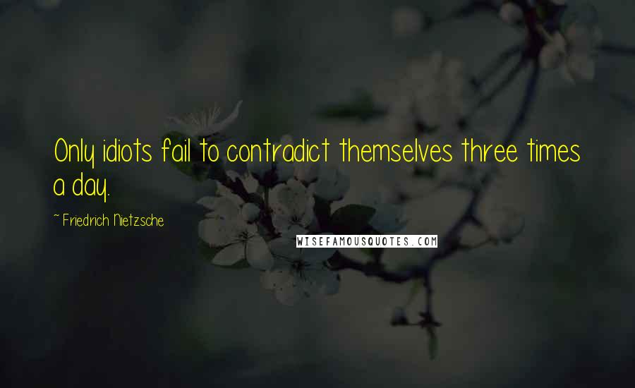 Friedrich Nietzsche Quotes: Only idiots fail to contradict themselves three times a day.