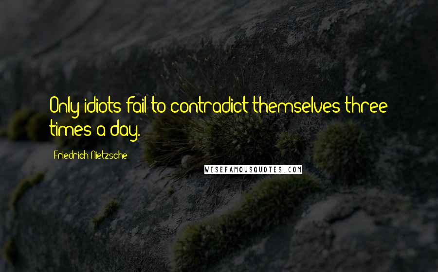 Friedrich Nietzsche Quotes: Only idiots fail to contradict themselves three times a day.