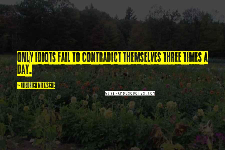 Friedrich Nietzsche Quotes: Only idiots fail to contradict themselves three times a day.