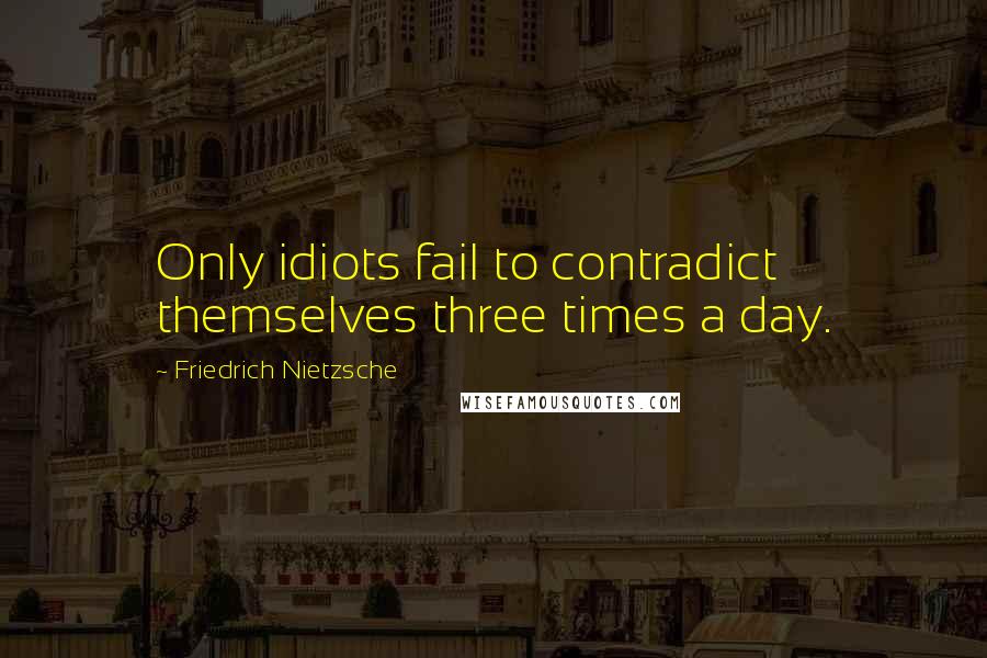 Friedrich Nietzsche Quotes: Only idiots fail to contradict themselves three times a day.