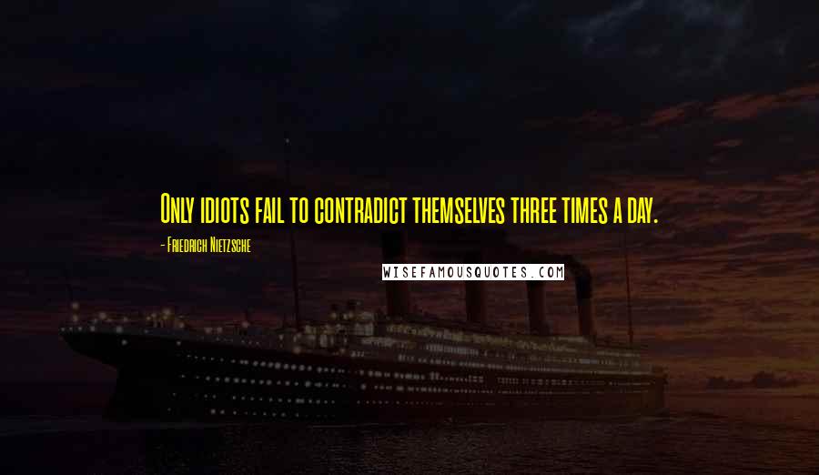 Friedrich Nietzsche Quotes: Only idiots fail to contradict themselves three times a day.