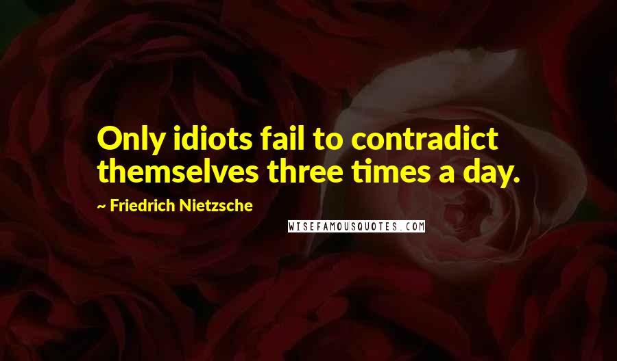 Friedrich Nietzsche Quotes: Only idiots fail to contradict themselves three times a day.