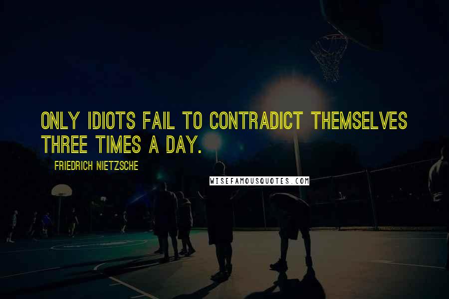 Friedrich Nietzsche Quotes: Only idiots fail to contradict themselves three times a day.
