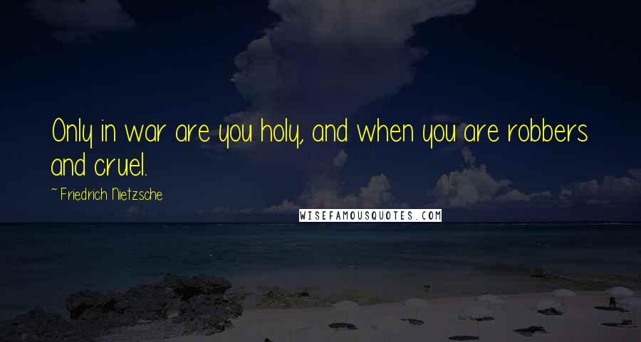 Friedrich Nietzsche Quotes: Only in war are you holy, and when you are robbers and cruel.