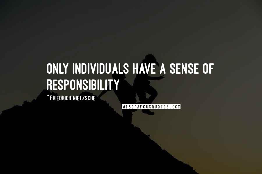 Friedrich Nietzsche Quotes: Only Individuals have a sense of Responsibility