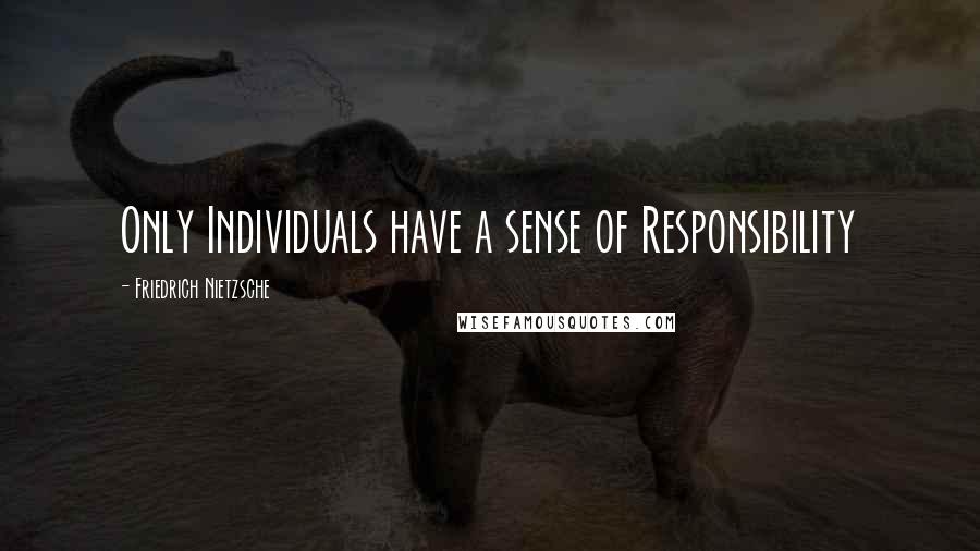 Friedrich Nietzsche Quotes: Only Individuals have a sense of Responsibility