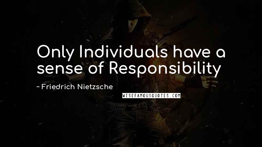 Friedrich Nietzsche Quotes: Only Individuals have a sense of Responsibility