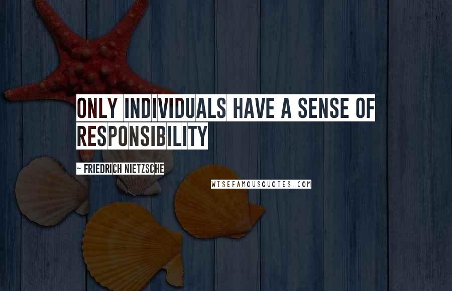 Friedrich Nietzsche Quotes: Only Individuals have a sense of Responsibility