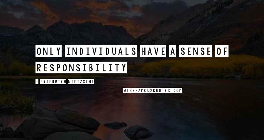 Friedrich Nietzsche Quotes: Only Individuals have a sense of Responsibility