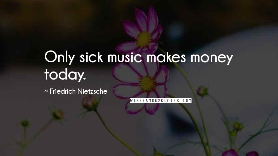 Friedrich Nietzsche Quotes: Only sick music makes money today.