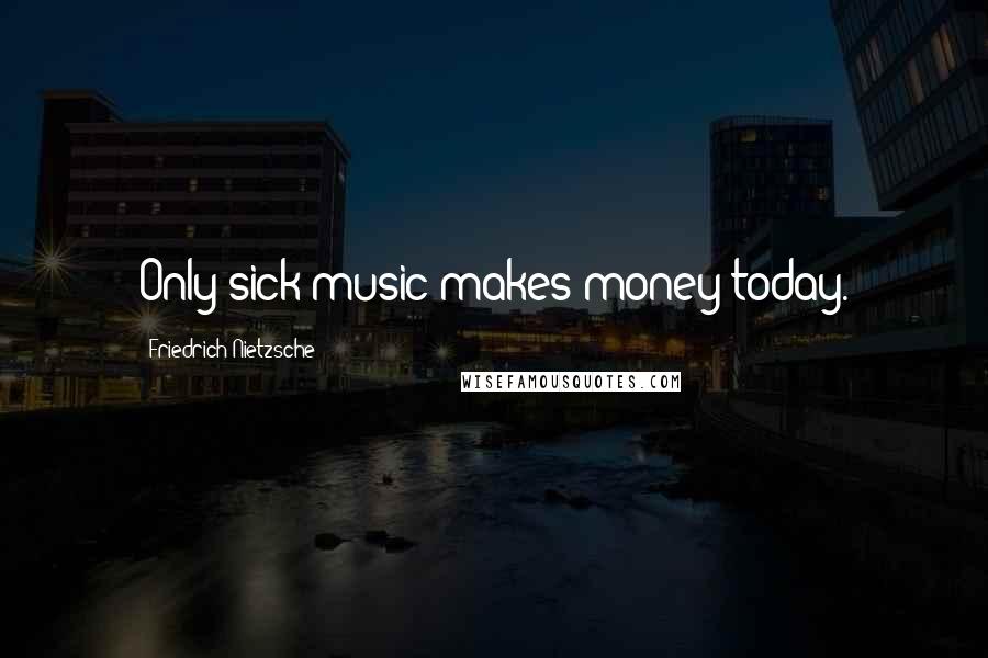 Friedrich Nietzsche Quotes: Only sick music makes money today.