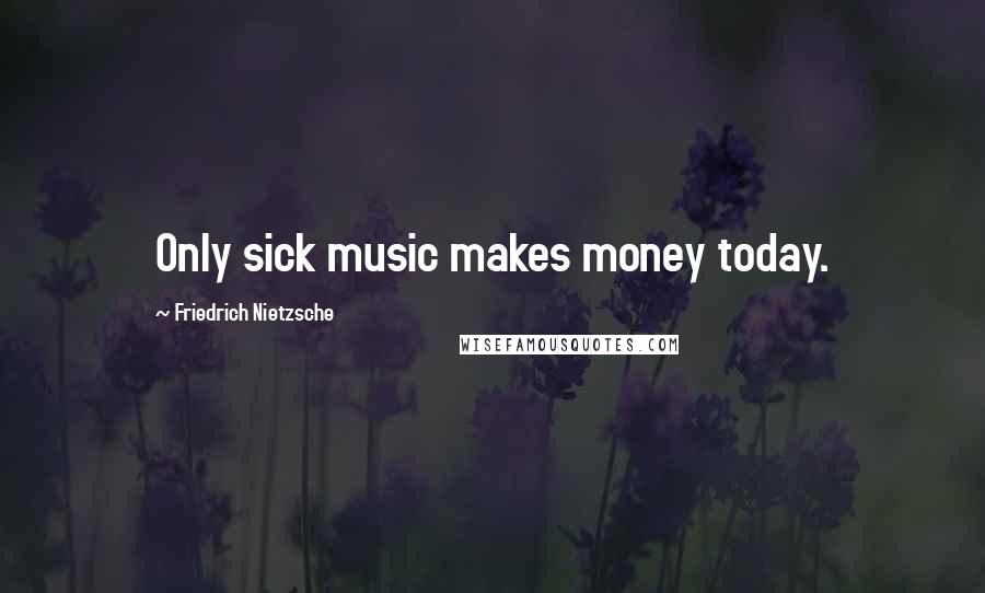 Friedrich Nietzsche Quotes: Only sick music makes money today.