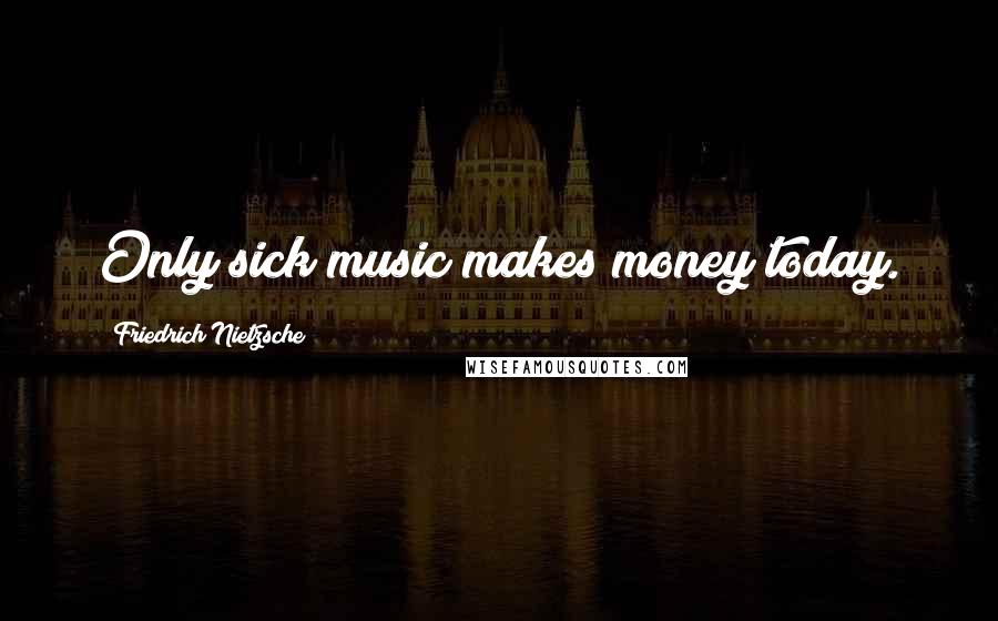 Friedrich Nietzsche Quotes: Only sick music makes money today.