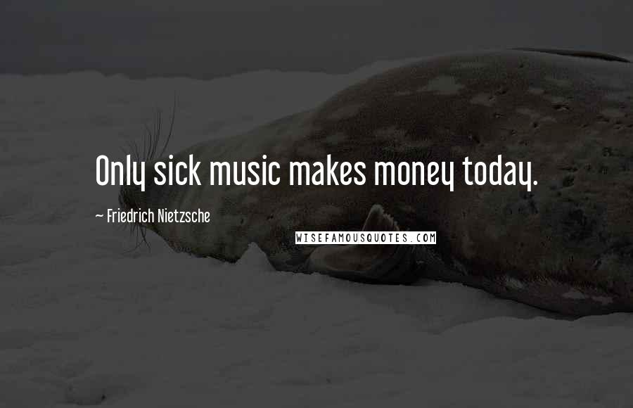 Friedrich Nietzsche Quotes: Only sick music makes money today.