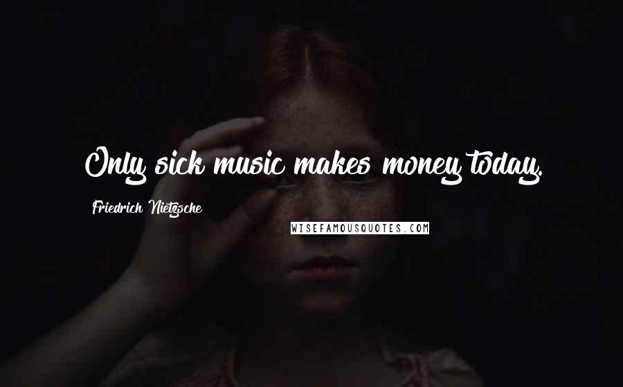 Friedrich Nietzsche Quotes: Only sick music makes money today.