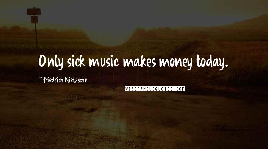 Friedrich Nietzsche Quotes: Only sick music makes money today.