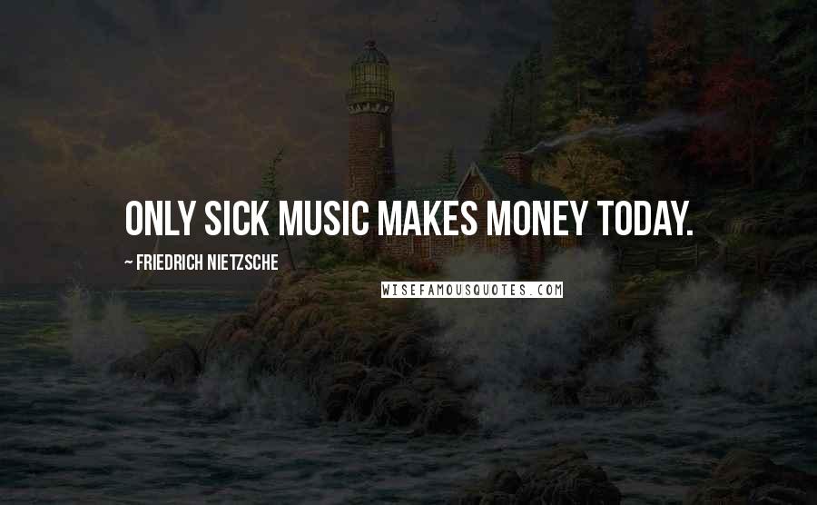 Friedrich Nietzsche Quotes: Only sick music makes money today.