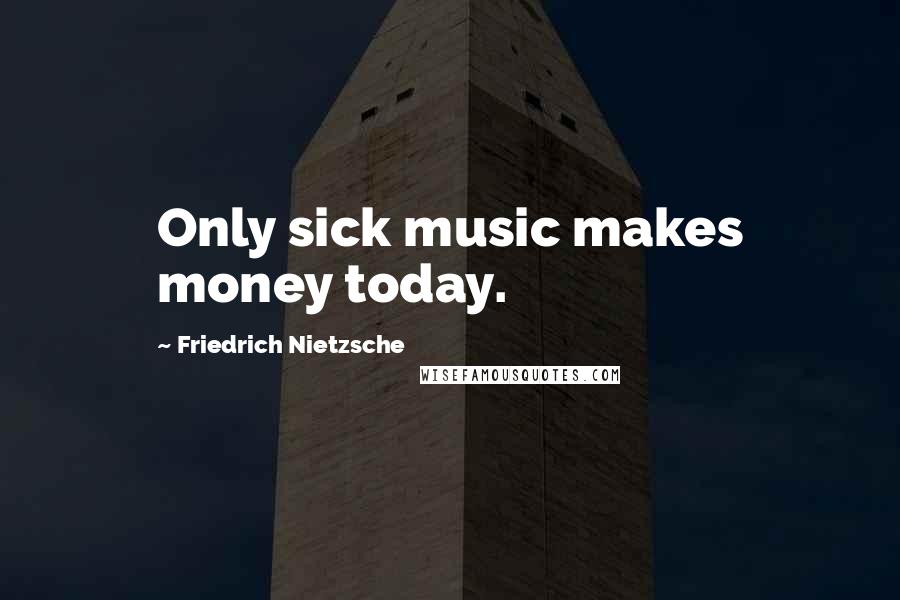 Friedrich Nietzsche Quotes: Only sick music makes money today.