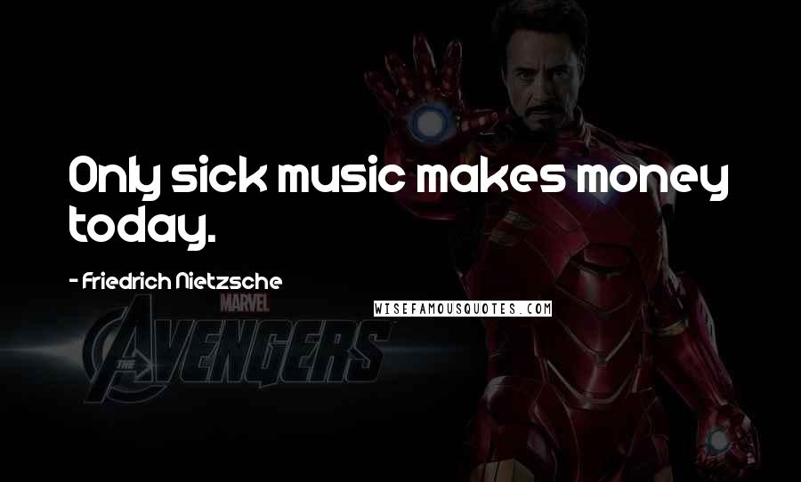 Friedrich Nietzsche Quotes: Only sick music makes money today.