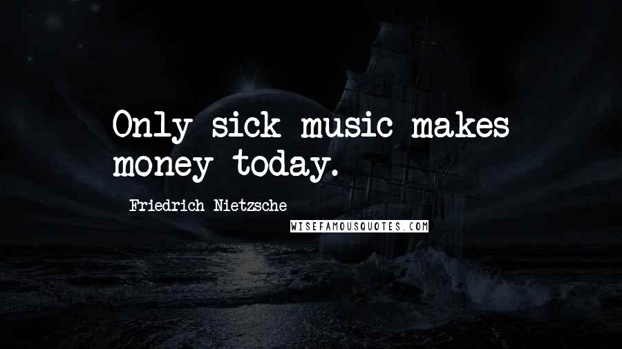 Friedrich Nietzsche Quotes: Only sick music makes money today.