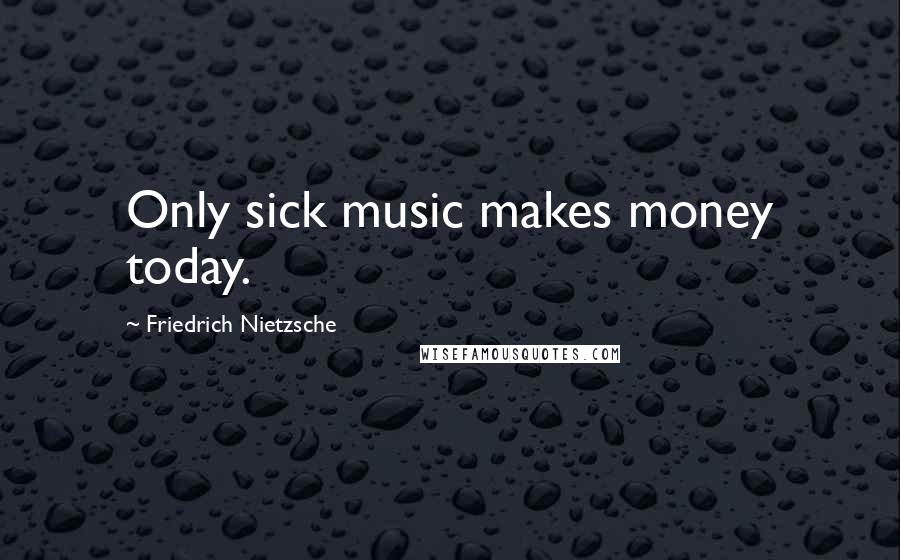 Friedrich Nietzsche Quotes: Only sick music makes money today.