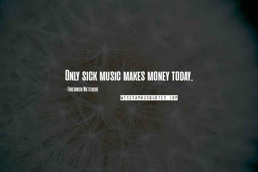 Friedrich Nietzsche Quotes: Only sick music makes money today.