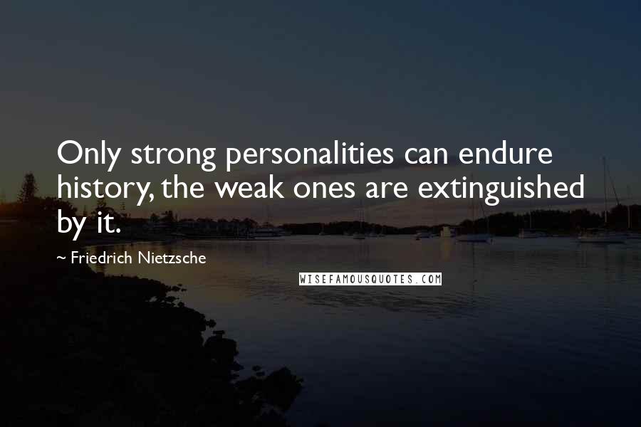 Friedrich Nietzsche Quotes: Only strong personalities can endure history, the weak ones are extinguished by it.