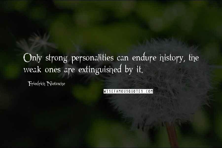 Friedrich Nietzsche Quotes: Only strong personalities can endure history, the weak ones are extinguished by it.