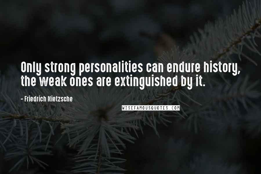 Friedrich Nietzsche Quotes: Only strong personalities can endure history, the weak ones are extinguished by it.