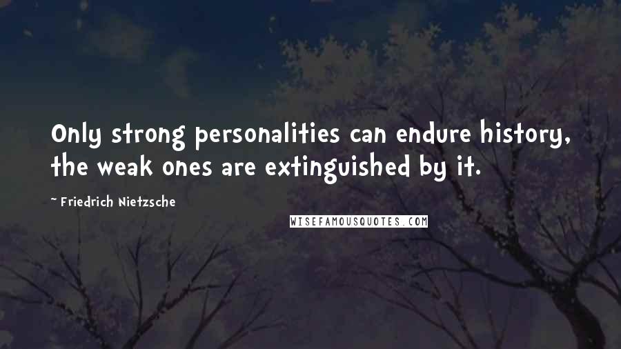 Friedrich Nietzsche Quotes: Only strong personalities can endure history, the weak ones are extinguished by it.