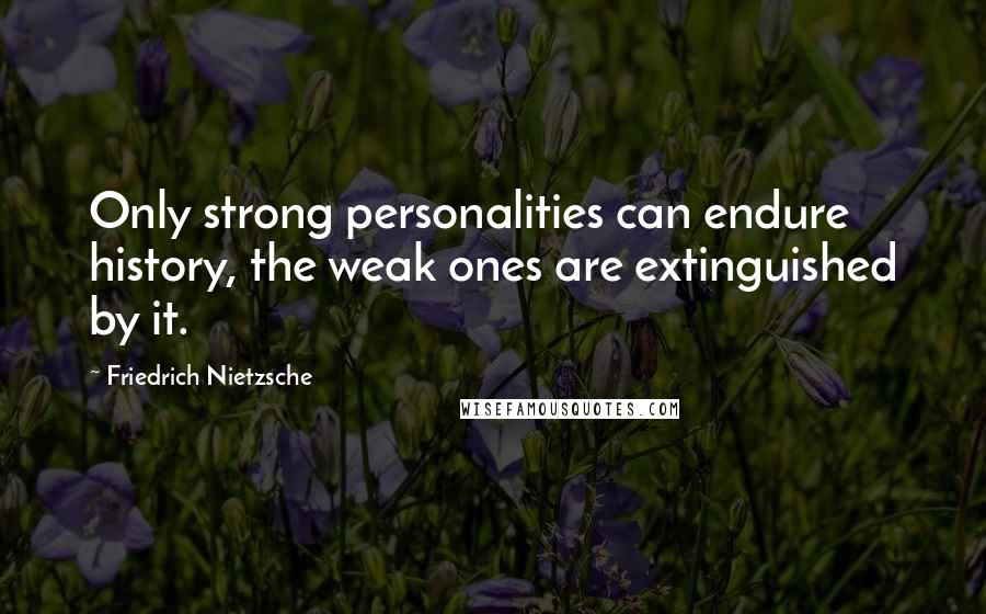 Friedrich Nietzsche Quotes: Only strong personalities can endure history, the weak ones are extinguished by it.