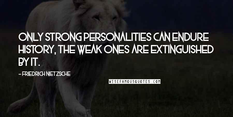 Friedrich Nietzsche Quotes: Only strong personalities can endure history, the weak ones are extinguished by it.