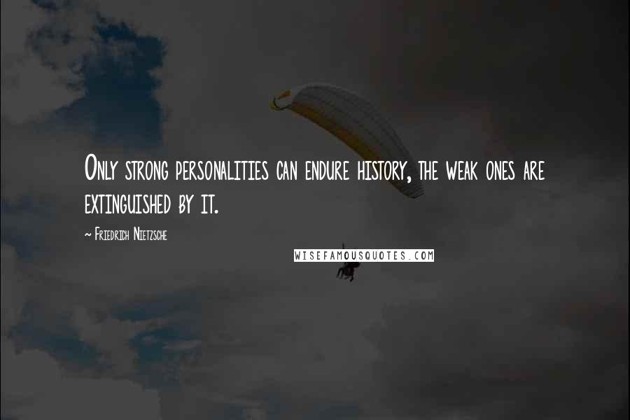 Friedrich Nietzsche Quotes: Only strong personalities can endure history, the weak ones are extinguished by it.