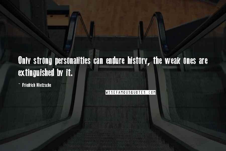 Friedrich Nietzsche Quotes: Only strong personalities can endure history, the weak ones are extinguished by it.