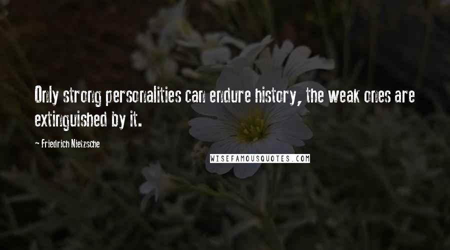 Friedrich Nietzsche Quotes: Only strong personalities can endure history, the weak ones are extinguished by it.