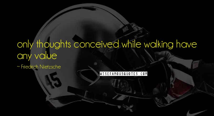 Friedrich Nietzsche Quotes: only thoughts conceived while walking have any value