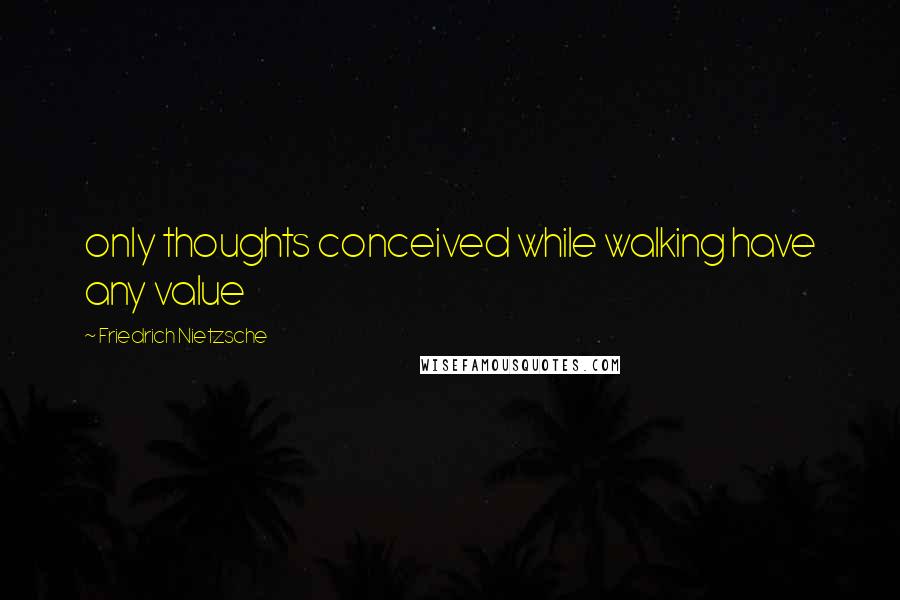 Friedrich Nietzsche Quotes: only thoughts conceived while walking have any value