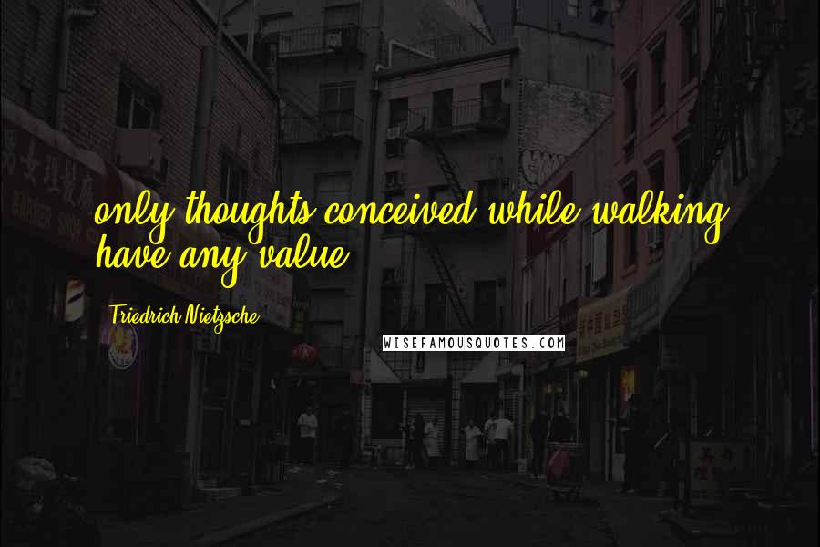 Friedrich Nietzsche Quotes: only thoughts conceived while walking have any value