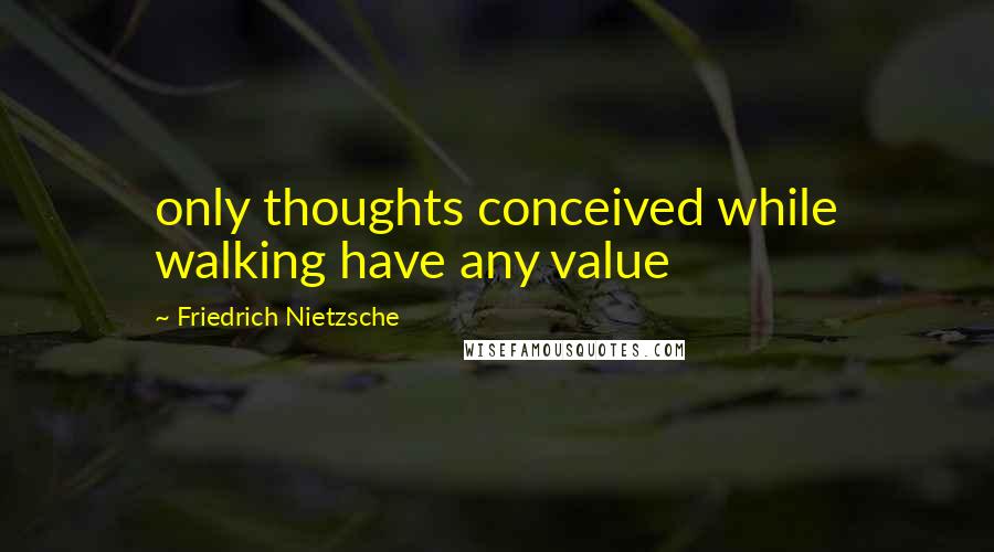 Friedrich Nietzsche Quotes: only thoughts conceived while walking have any value