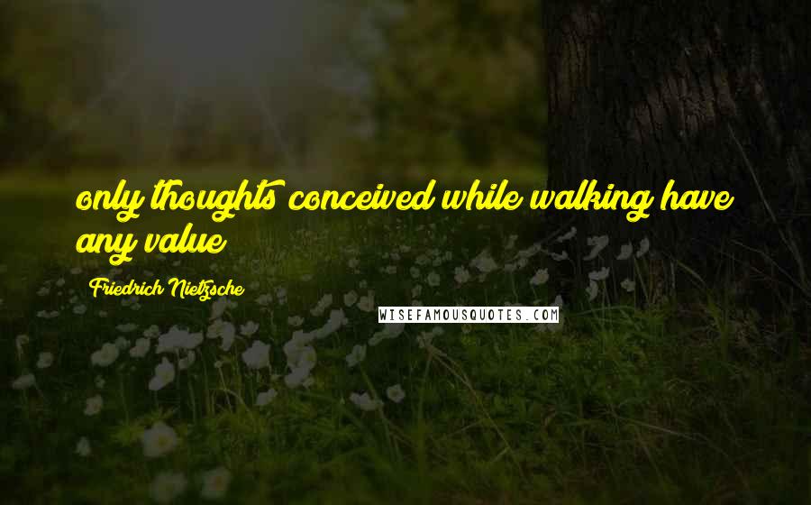 Friedrich Nietzsche Quotes: only thoughts conceived while walking have any value