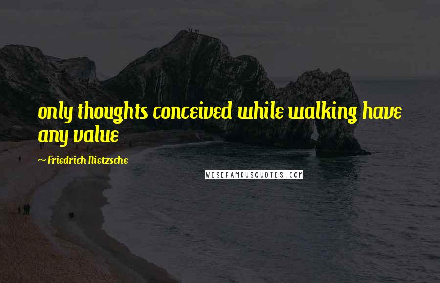 Friedrich Nietzsche Quotes: only thoughts conceived while walking have any value