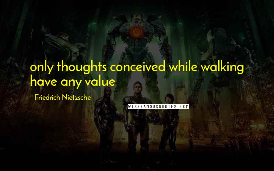 Friedrich Nietzsche Quotes: only thoughts conceived while walking have any value