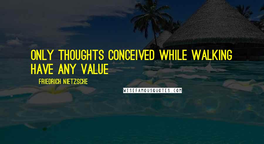 Friedrich Nietzsche Quotes: only thoughts conceived while walking have any value