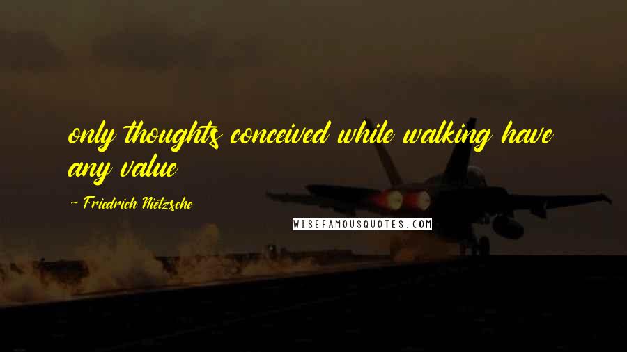 Friedrich Nietzsche Quotes: only thoughts conceived while walking have any value